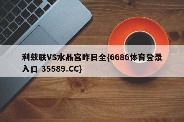 利兹联VS水晶宫昨日全{6686体育登录入口 35589.CC} 利兹联VS水晶宫昨日全{6686体育登录入口 35589.CC}