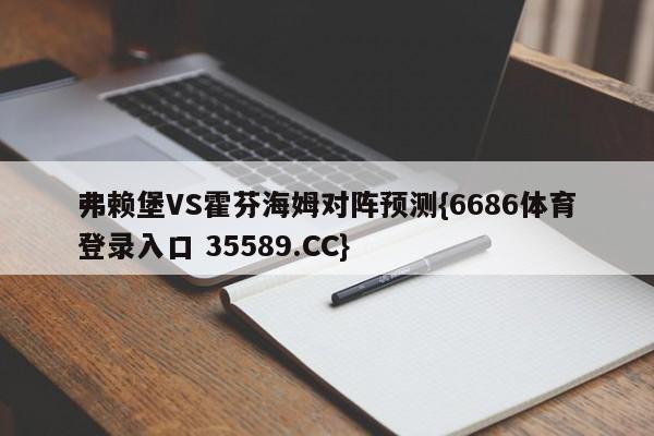 弗赖堡VS霍芬海姆对阵预测{6686体育登录入口 35589.CC}
