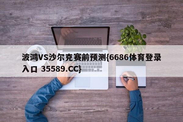 波鸿VS沙尔克赛前预测{6686体育登录入口 35589.CC} 波鸿VS沙尔克赛前预测{6686体育登录入口 35589.CC}