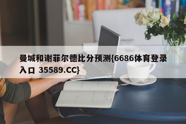 曼城和谢菲尔德比分预测{6686体育登录入口 35589.CC} 曼城和谢菲尔德比分预测{6686体育登录入口 35589.CC}