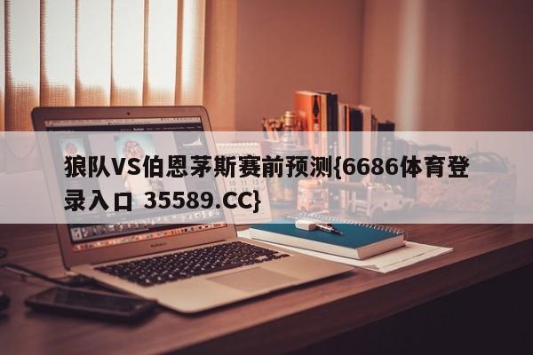 狼队VS伯恩茅斯赛前预测{6686体育登录入口 35589.CC} 狼队VS伯恩茅斯赛前预测{6686体育登录入口 35589.CC}