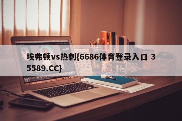 埃弗顿vs热刺{6686体育登录入口 35589.CC}