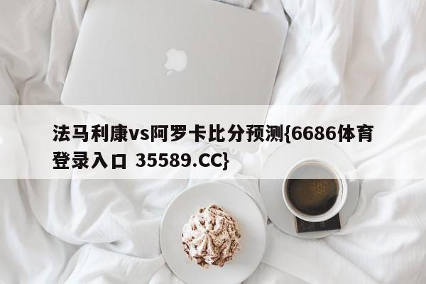 法马利康vs阿罗卡比分预测{6686体育登录入口 35589.CC}