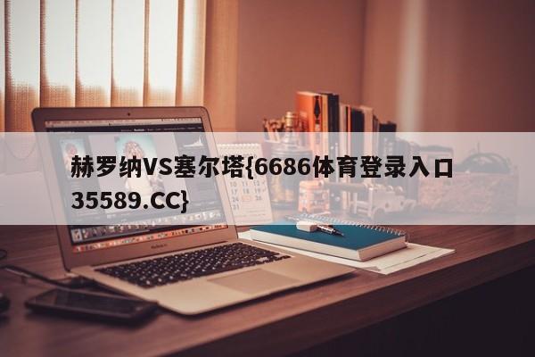 赫罗纳VS塞尔塔{6686体育登录入口 35589.CC}