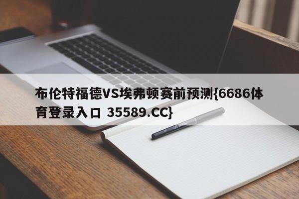 布伦特福德VS埃弗顿赛前预测{6686体育登录入口 35589.CC}