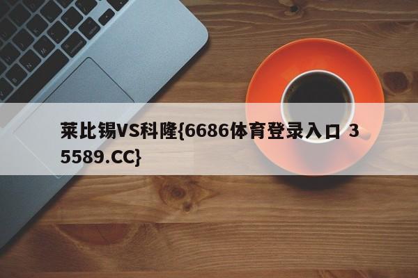 莱比锡VS科隆{6686体育登录入口 35589.CC}