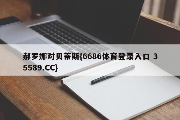 郝罗娜对贝蒂斯{6686体育登录入口 35589.CC}