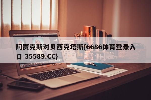 阿贾克斯对贝西克塔斯{6686体育登录入口 35589.CC}
