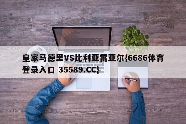 皇家马德里VS比利亚雷亚尔{6686体育登录入口 35589.CC}