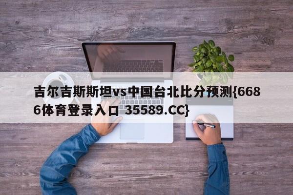 吉尔吉斯斯坦vs中国台北比分预测{6686体育登录入口 35589.CC}