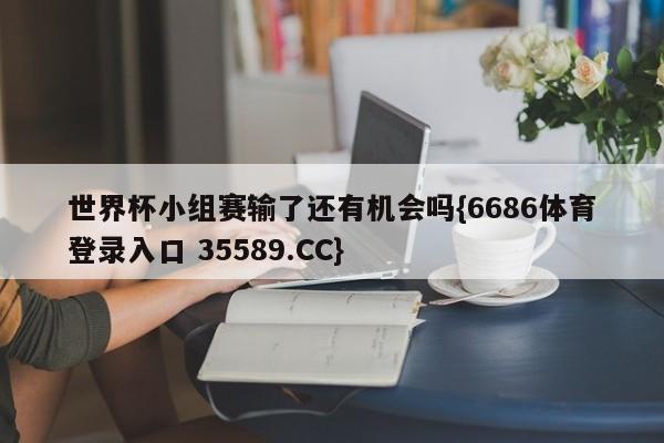 世界杯小组赛输了还有机会吗{6686体育登录入口 35589.CC}
