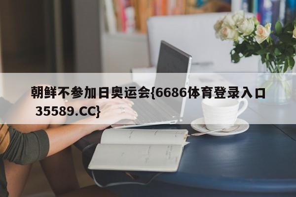 朝鲜不参加日奥运会{6686体育登录入口 35589.CC}
