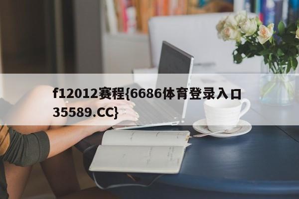 f12012赛程{6686体育登录入口 35589.CC}