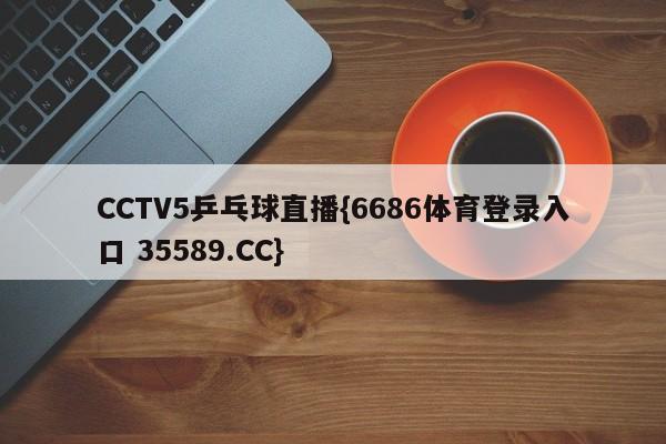 CCTV5乒乓球直播{6686体育登录入口 35589.CC}