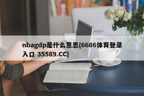 nbagdp是什么意思{6686体育登录入口 35589.CC}