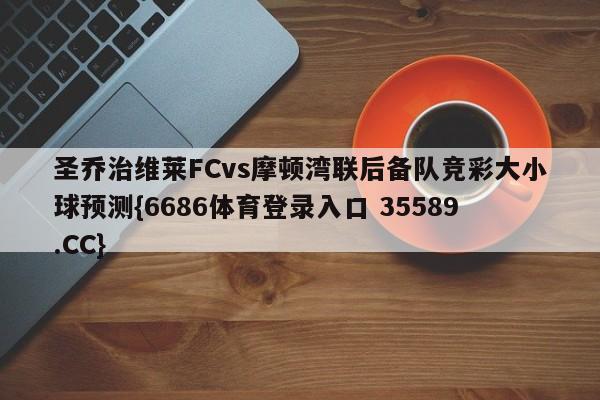 圣乔治维莱FCvs摩顿湾联后备队竞彩大小球预测{6686体育登录入口 35589.CC}