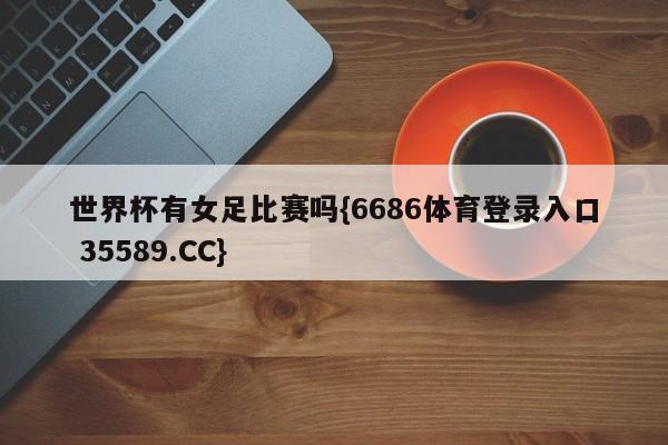 世界杯有女足比赛吗{6686体育登录入口 35589.CC}