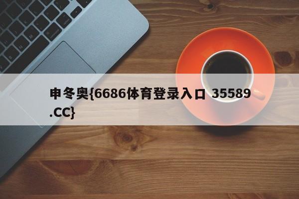 申冬奥{6686体育登录入口 35589.CC}