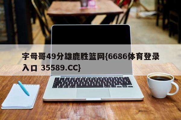 字母哥49分雄鹿胜篮网{6686体育登录入口 35589.CC}