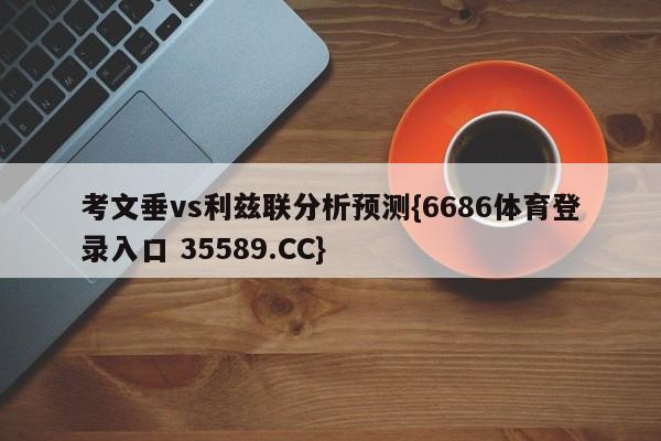 考文垂vs利兹联分析预测{6686体育登录入口 35589.CC}