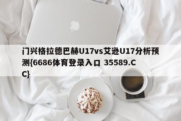 门兴格拉德巴赫U17vs艾逊U17分析预测{6686体育登录入口 35589.CC}
