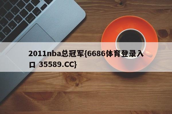 2011nba总冠军{6686体育登录入口 35589.CC}