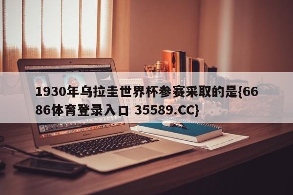 1930年乌拉圭世界杯参赛采取的是{6686体育登录入口 35589.CC}
