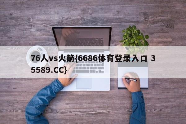 76人vs火箭{6686体育登录入口 35589.CC}