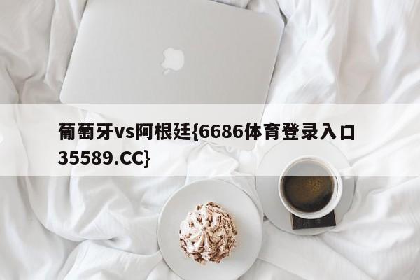 葡萄牙vs阿根廷{6686体育登录入口 35589.CC}