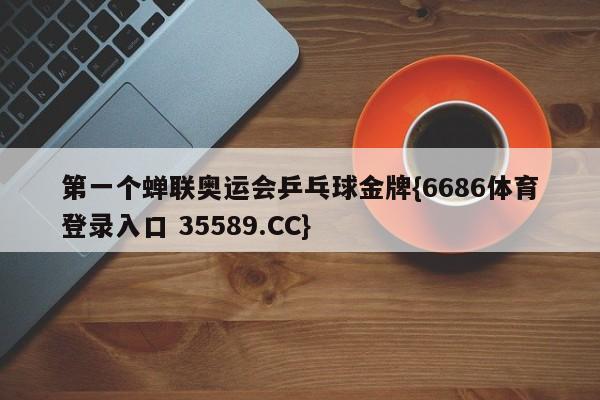 第一个蝉联奥运会乒乓球金牌{6686体育登录入口 35589.CC}