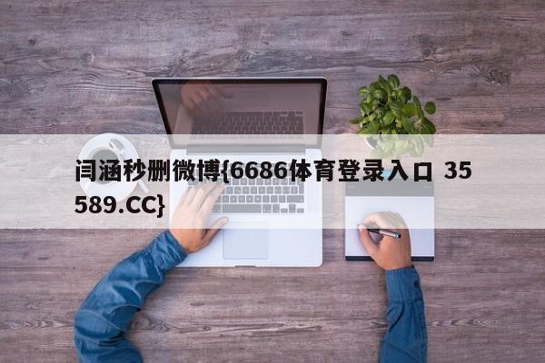 闫涵秒删微博{6686体育登录入口 35589.CC}