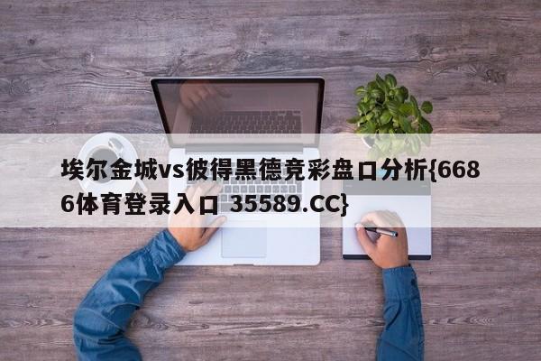 埃尔金城vs彼得黑德竞彩盘口分析{6686体育登录入口 35589.CC}