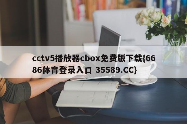 cctv5播放器cbox免费版下载{6686体育登录入口 35589.CC}