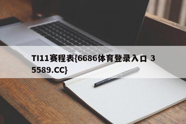 TI11赛程表{6686体育登录入口 35589.CC}