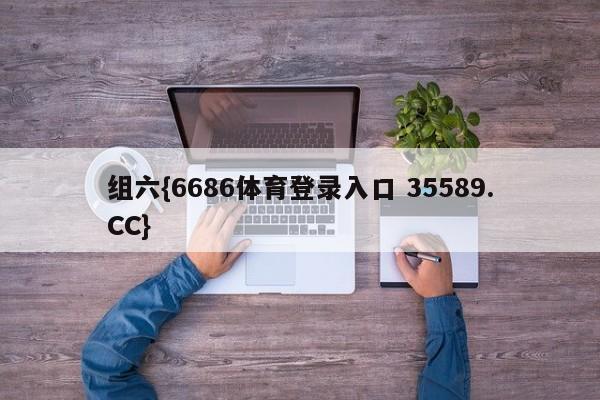 组六{6686体育登录入口 35589.CC}