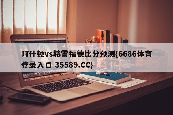 阿什顿vs赫雷福德比分预测{6686体育登录入口 35589.CC}