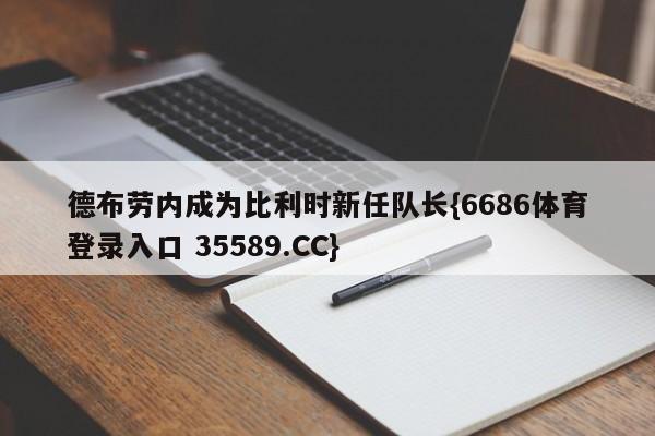 德布劳内成为比利时新任队长{6686体育登录入口 35589.CC}