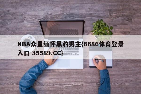 NBA众星缅怀黑豹男主{6686体育登录入口 35589.CC}