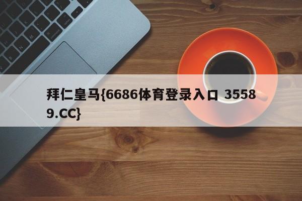 拜仁皇马{6686体育登录入口 35589.CC}