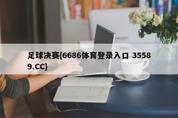 足球决赛{6686体育登录入口 35589.CC}