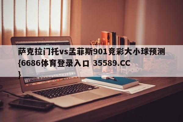 萨克拉门托vs孟菲斯901竞彩大小球预测{6686体育登录入口 35589.CC}
