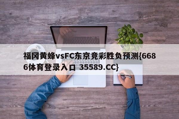 福冈黄蜂vsFC东京竞彩胜负预测{6686体育登录入口 35589.CC}