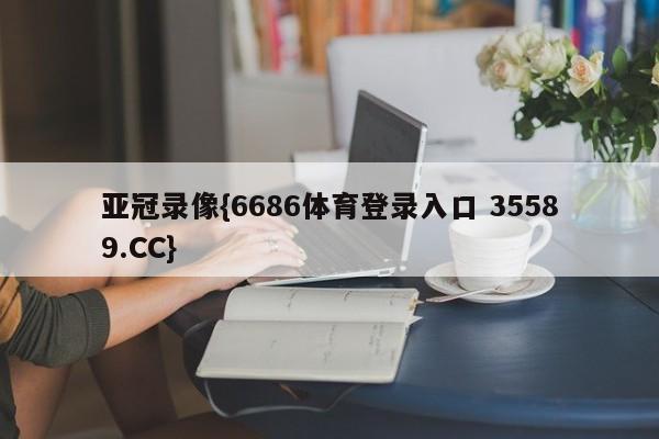 亚冠录像{6686体育登录入口 35589.CC} 亚冠录像{6686体育登录入口 35589.CC}