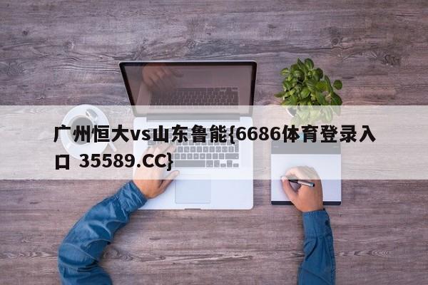 广州恒大vs山东鲁能{6686体育登录入口 35589.CC}