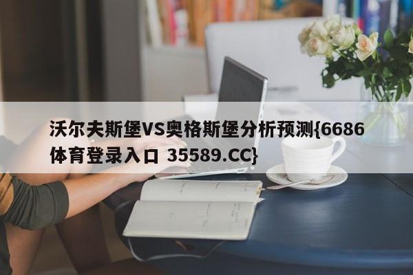 沃尔夫斯堡VS奥格斯堡分析预测{6686体育登录入口 35589.CC}
