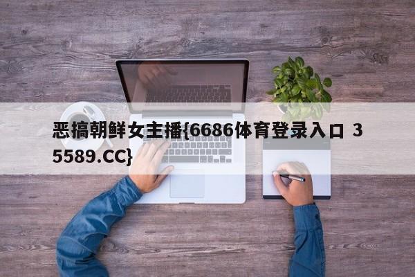 恶搞朝鲜女主播{6686体育登录入口 35589.CC}