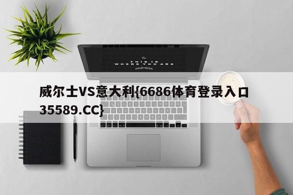 威尔士VS意大利{6686体育登录入口 35589.CC}