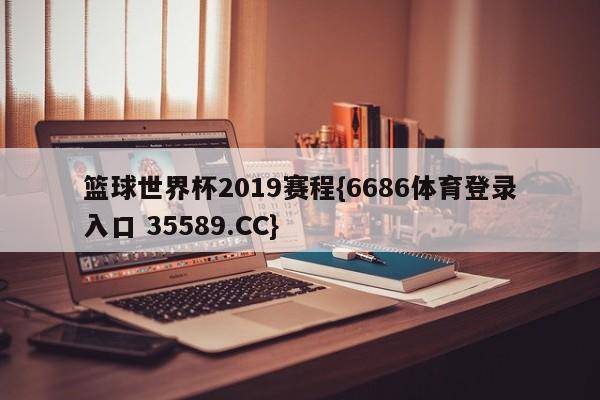 篮球世界杯2019赛程{6686体育登录入口 35589.CC}