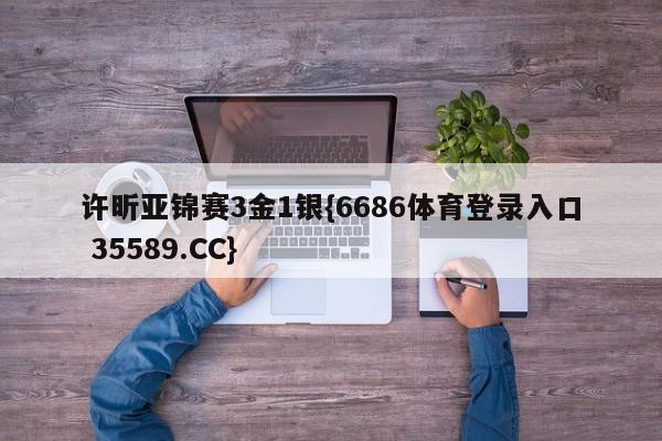 许昕亚锦赛3金1银{6686体育登录入口 35589.CC}
