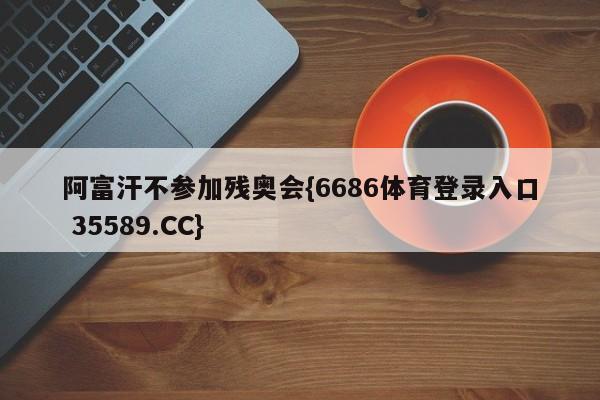 阿富汗不参加残奥会{6686体育登录入口 35589.CC}